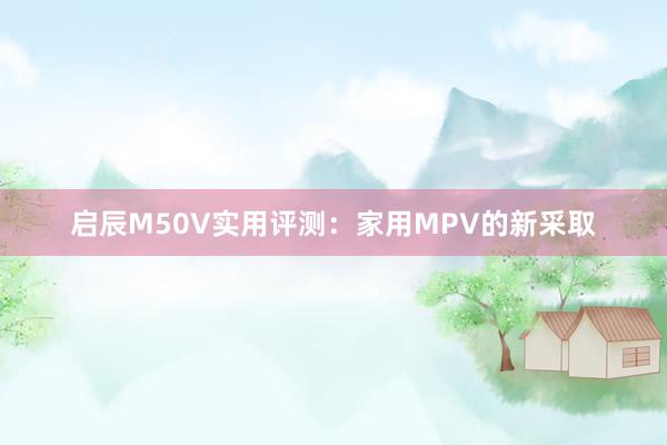 启辰M50V实用评测：家用MPV的新采取