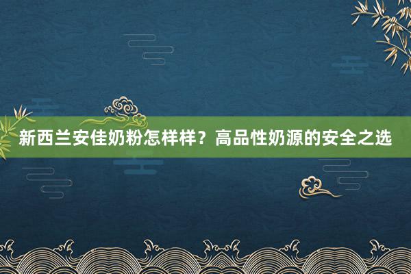 新西兰安佳奶粉怎样样？高品性奶源的安全之选